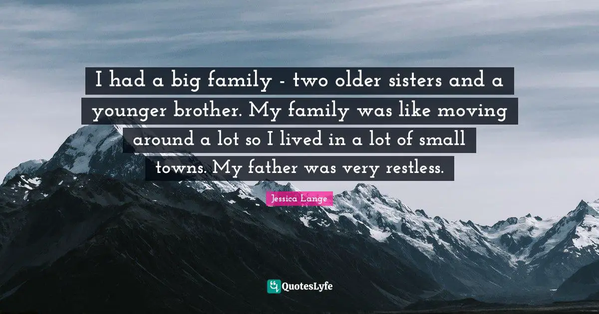 I had a big family - two older sisters and a younger brother. My family was like moving around a lot so I lived in a lot of small towns. My father was very restless.