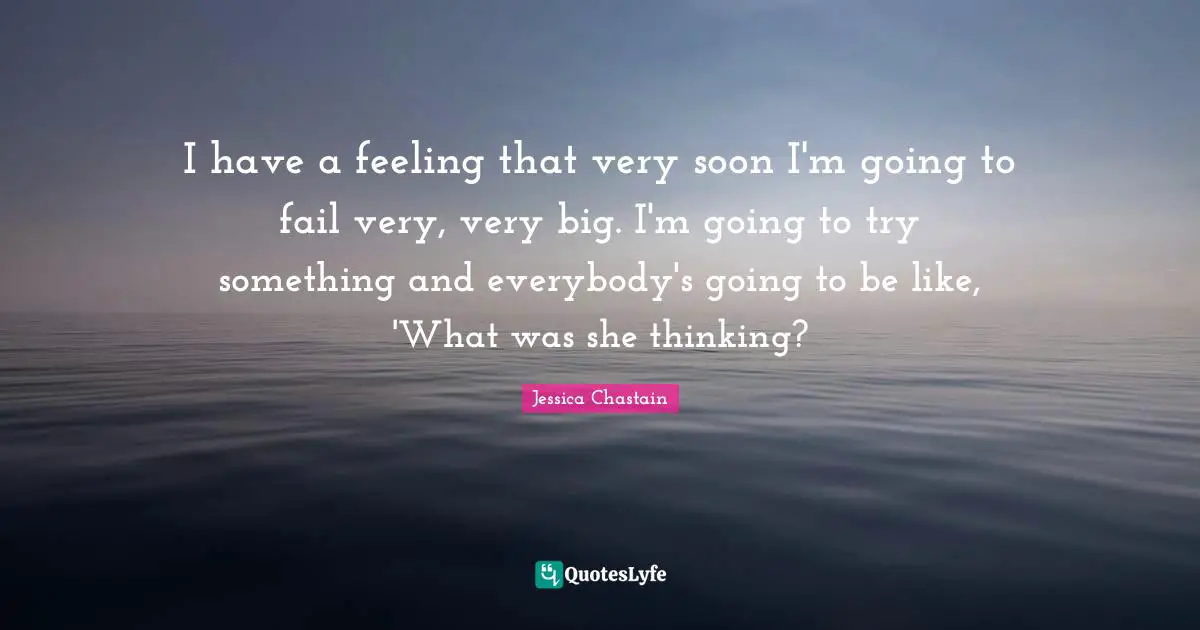 I have a feeling that very soon I'm going to fail very, very big. I'm going to try something and everybody's going to be like, 'What was she thinking?