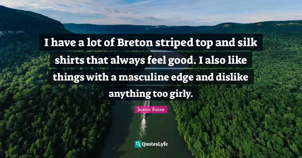 I have a lot of Breton striped top and silk shirts that always feel good. I also like things with a masculine edge and dislike anything too girly.