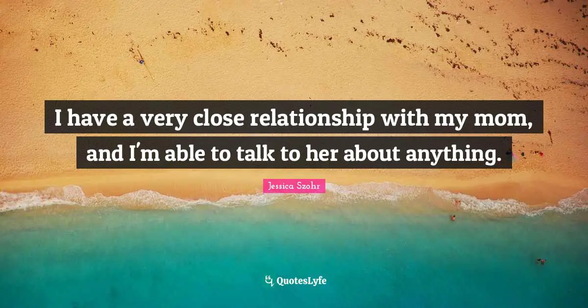 Close Relationship Quotes: "I have a very close relationship with my mom, and I'm able to talk to her about anything."
