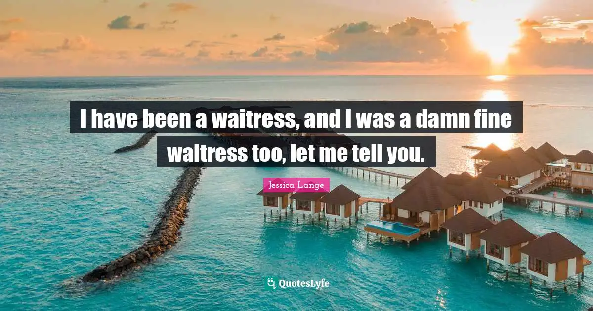 Waitress Quotes: "I have been a waitress, and I was a damn fine waitress too, let me tell you."
