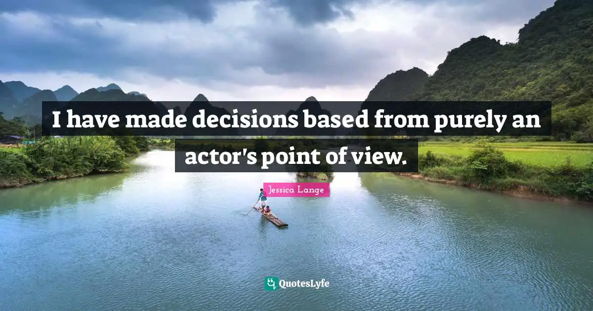 I have made decisions based from purely an actor's point of view.