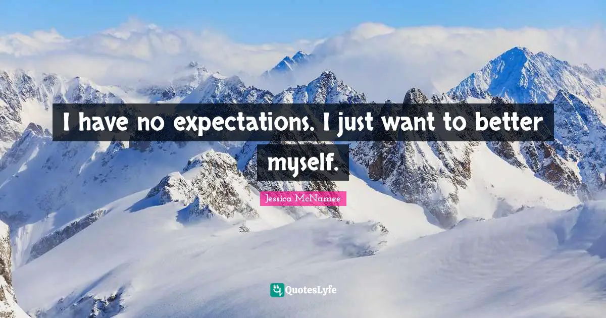 I have no expectations. I just want to better myself.