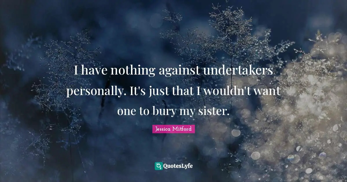 I have nothing against undertakers personally. It's just that I wouldn't want one to bury my sister.