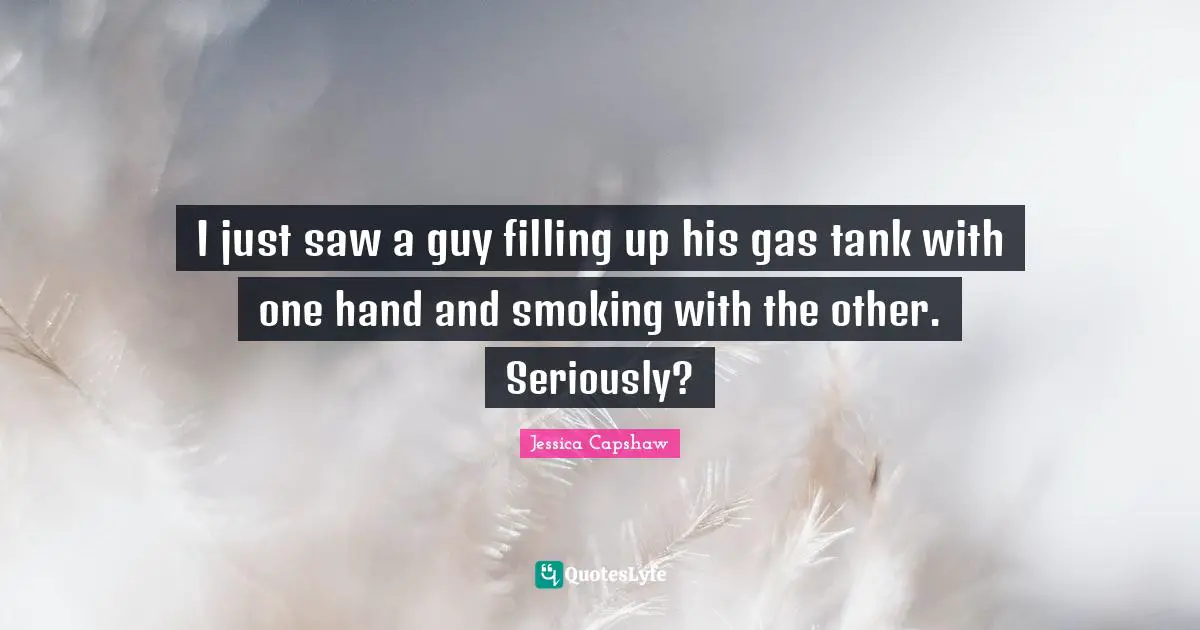 I just saw a guy filling up his gas tank with one hand and smoking with the other. Seriously?