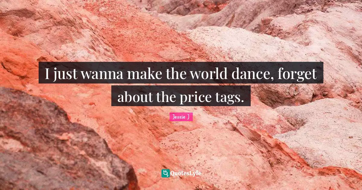 Jessie J Quotes: "I just wanna make the world dance, forget about the price tags."
