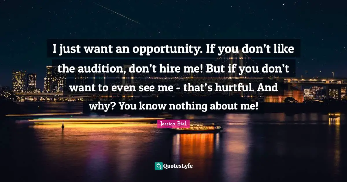 I just want an opportunity. If you don’t like the audition, don’t hire me! But if you don’t want to even see me - that’s hurtful. And why? You know nothing about me!