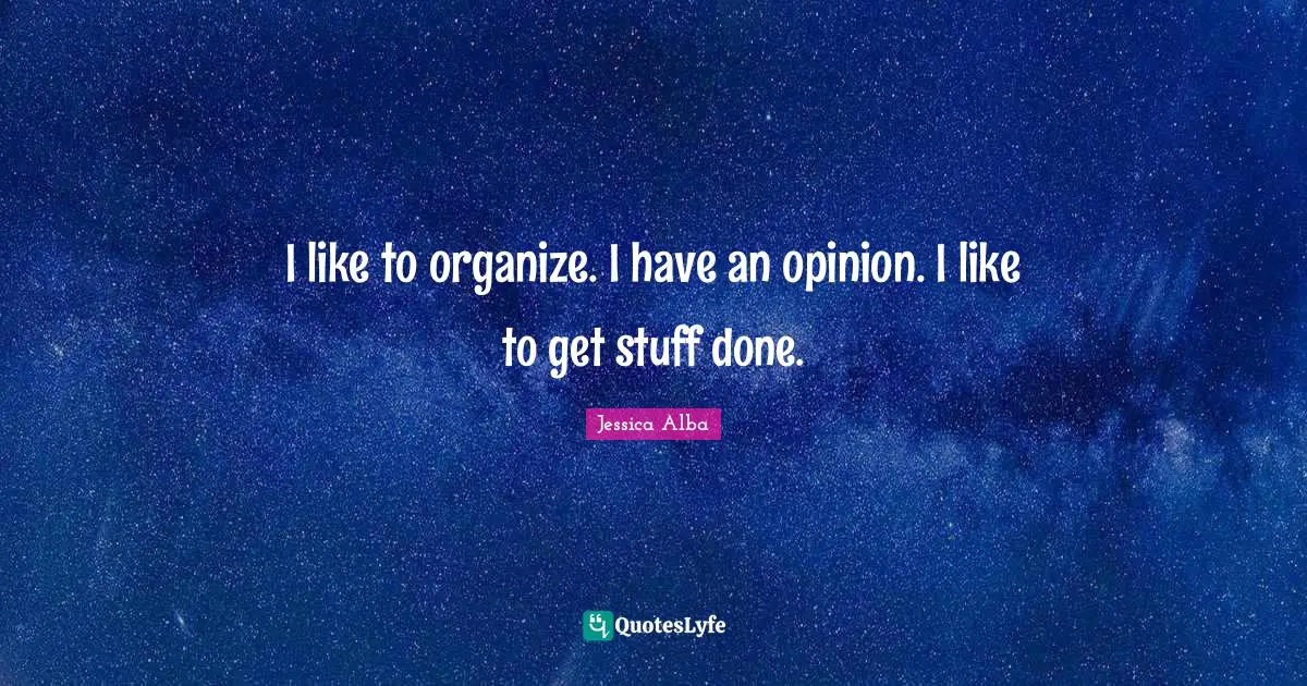 Jessica Alba Quotes: "I like to organize. I have an opinion. I like to get stuff done."