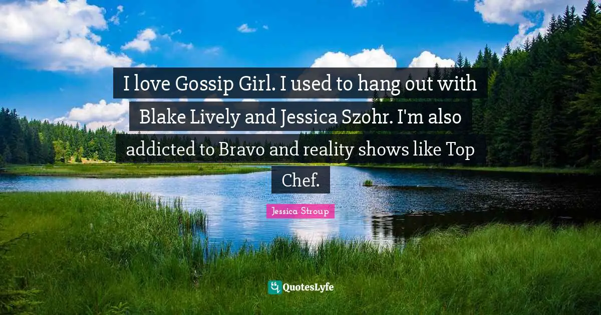Gossip Girl Quotes: "I love Gossip Girl. I used to hang out with Blake Lively and Jessica Szohr. I'm also addicted to Bravo and reality shows like Top Chef."