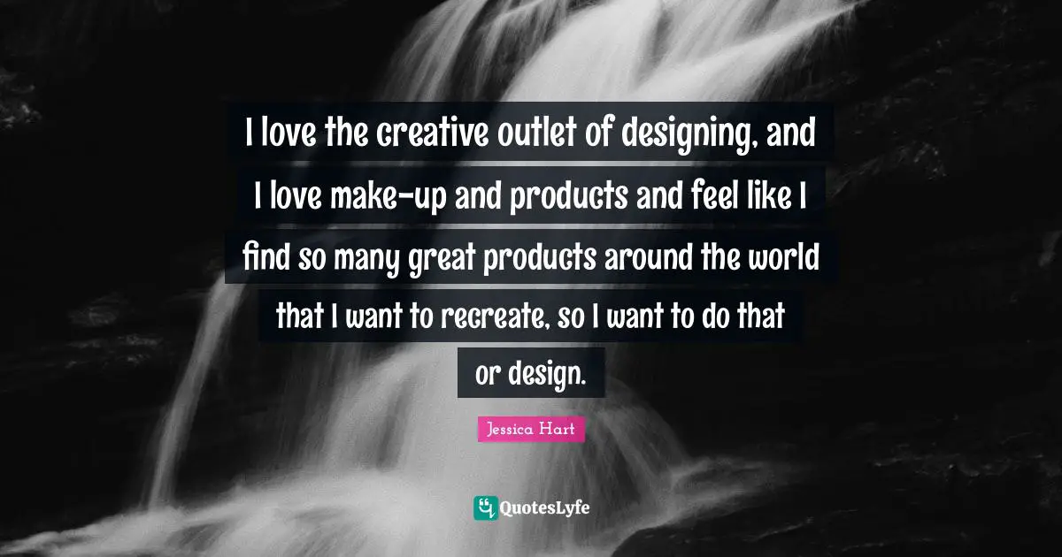 I love the creative outlet of designing, and I love make-up and products and feel like I find so many great products around the world that I want to recreate, so I want to do that or design.