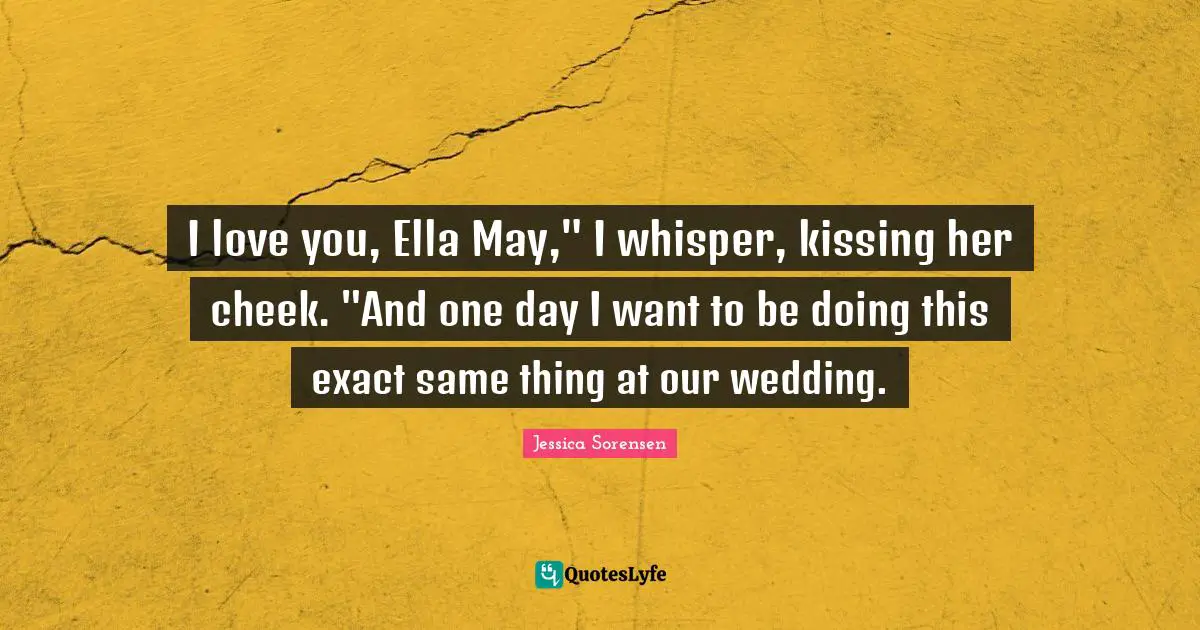 I love you, Ella May," I whisper, kissing her cheek. "And one day I want to be doing this exact same thing at our wedding.