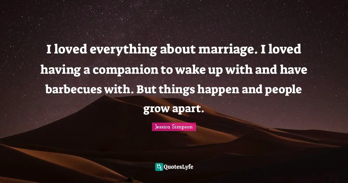 I loved everything about marriage. I loved having a companion to wake up with and have barbecues with. But things happen and people grow apart.