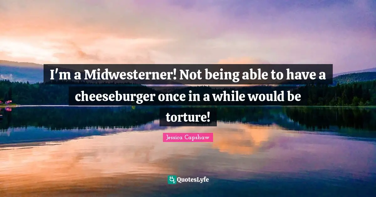 Cheeseburger Quotes: "I'm a Midwesterner! Not being able to have a cheeseburger once in a while would be torture!"