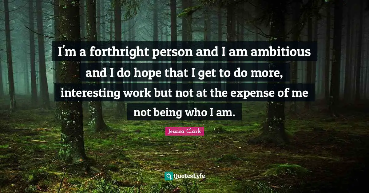 I'm a forthright person and I am ambitious and I do hope that I get to do more, interesting work but not at the expense of me not being who I am.