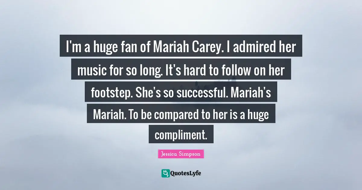 I'm a huge fan of Mariah Carey. I admired her music for so long. It's hard to follow on her footstep. She's so successful. Mariah's Mariah. To be compared to her is a huge compliment.
