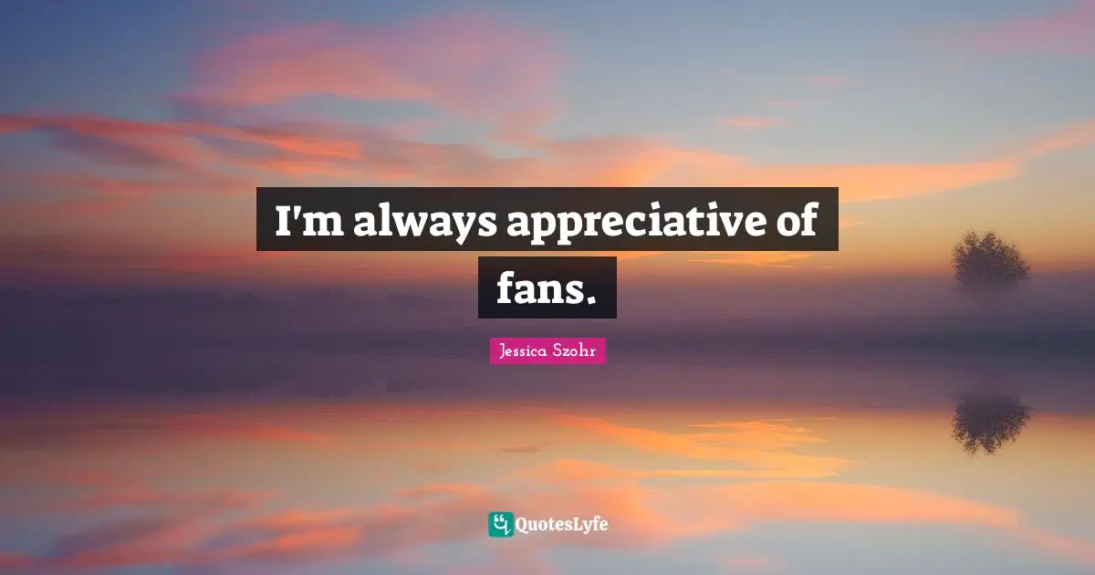 I'm always appreciative of fans.
