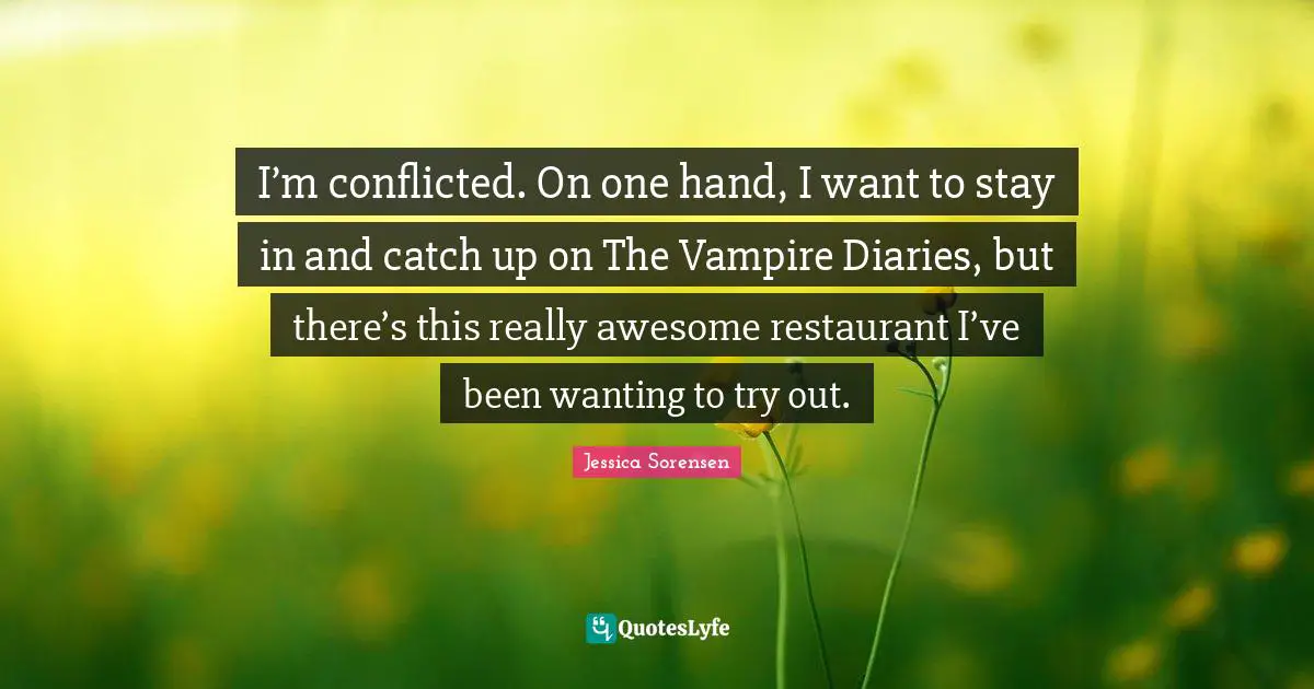 The Vampire Diaries Quotes: "I’m conflicted. On one hand, I want to stay in and catch up on The Vampire Diaries, but there’s this really awesome restaurant I’ve been wanting to try out."