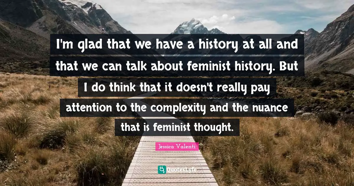 I'm glad that we have a history at all and that we can talk about feminist history. But I do think that it doesn't really pay attention to the complexity and the nuance that is feminist thought.