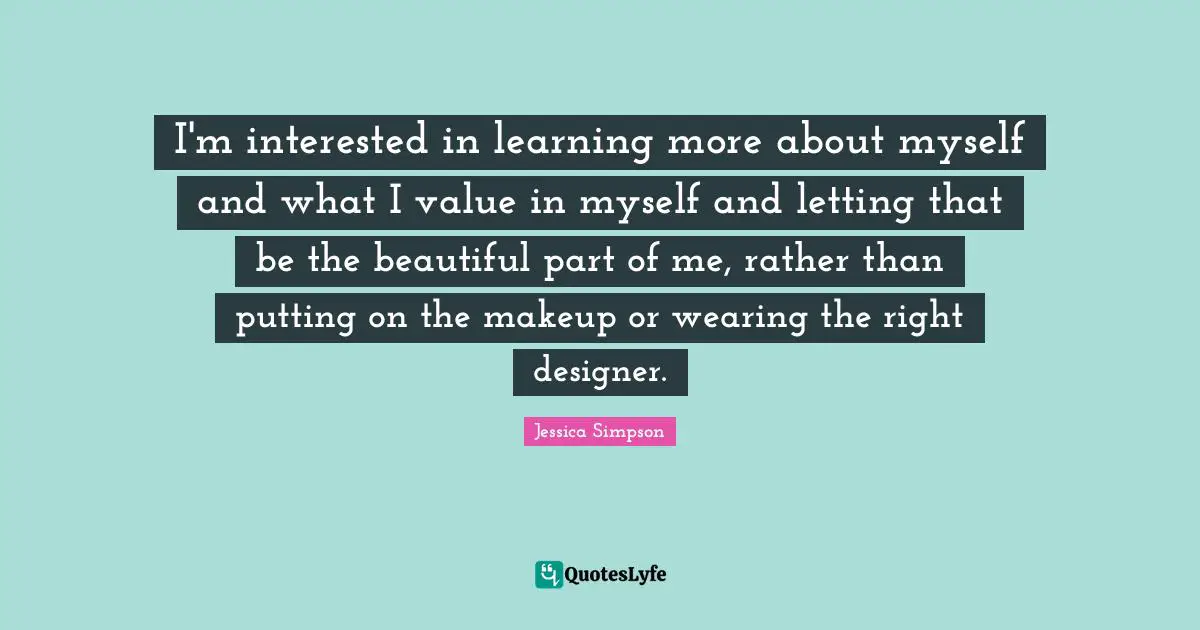 I'm interested in learning more about myself and what I value in myself and letting that be the beautiful part of me, rather than putting on the makeup or wearing the right designer.