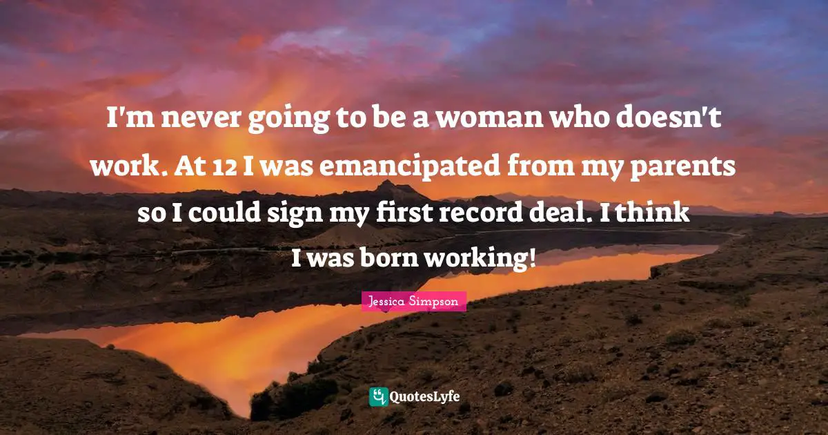 I'm never going to be a woman who doesn't work. At 12 I was emancipated from my parents so I could sign my first record deal. I think I was born working!