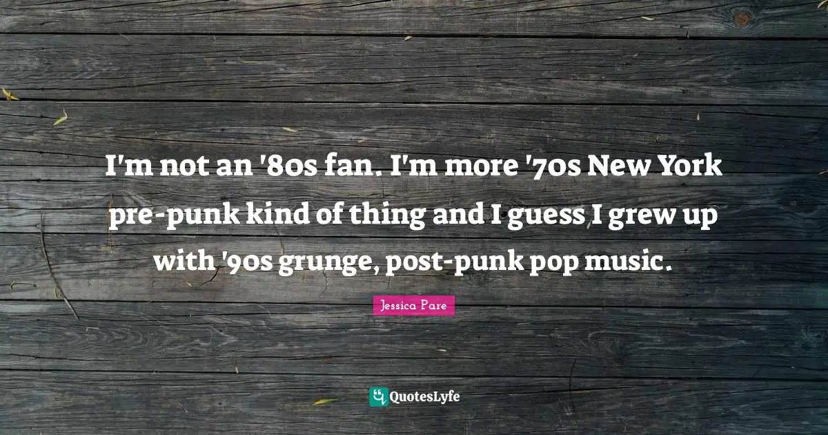 Pop Music Quotes: "I'm not an '80s fan. I'm more '70s New York pre-punk kind of thing and I guess I grew up with '90s grunge, post-punk pop music."