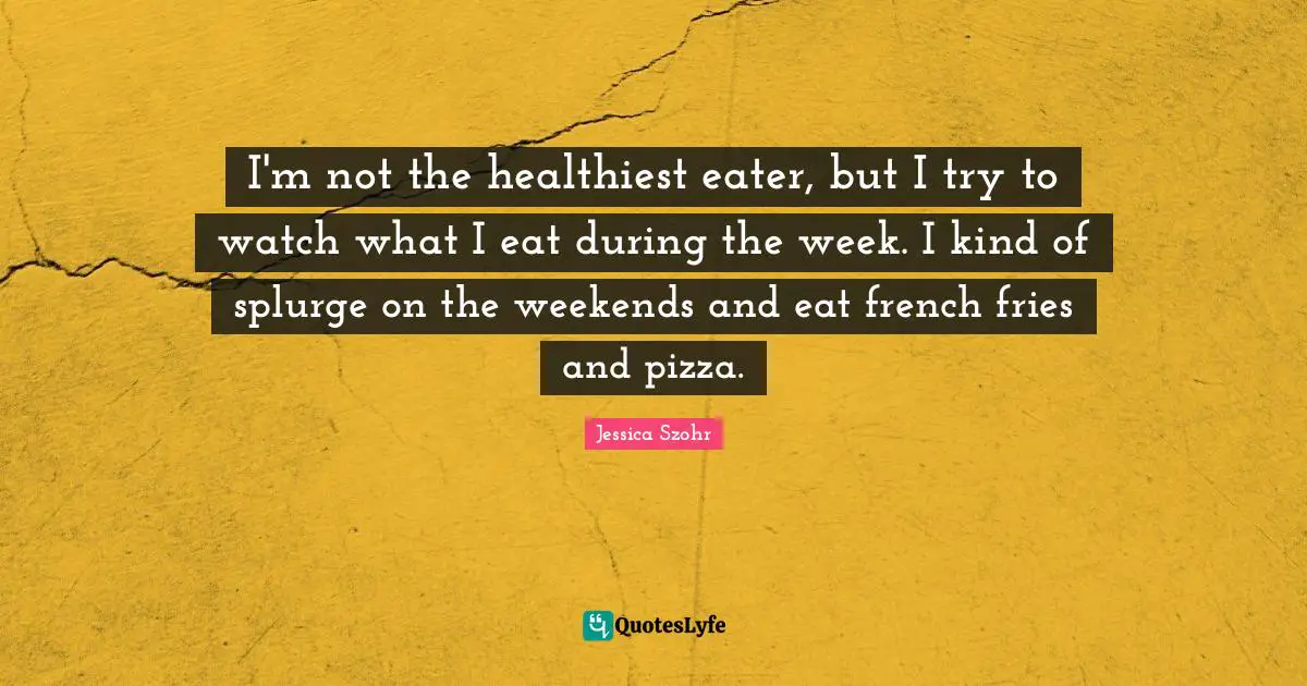 I'm not the healthiest eater, but I try to watch what I eat during the week. I kind of splurge on the weekends and eat french fries and pizza.