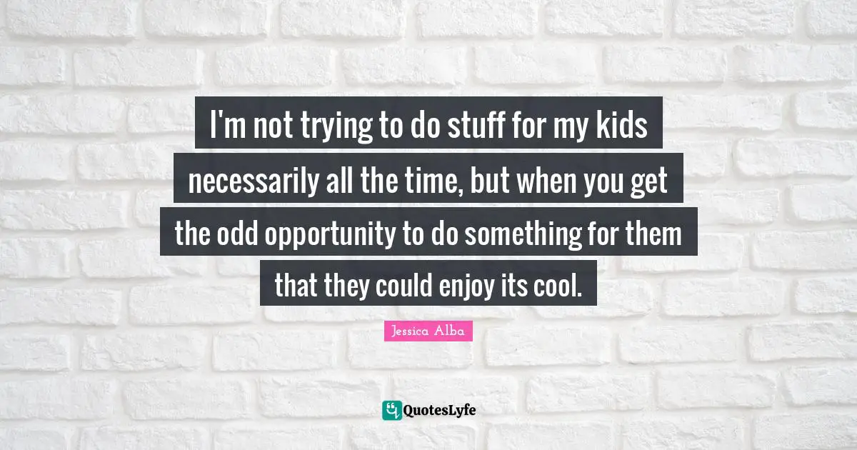 I'm not trying to do stuff for my kids necessarily all the time, but when you get the odd opportunity to do something for them that they could enjoy its cool.