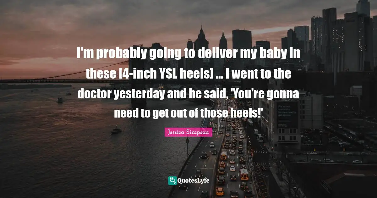 I'm probably going to deliver my baby in these [4-inch YSL heels] ... I went to the doctor yesterday and he said, 'You're gonna need to get out of those heels!'