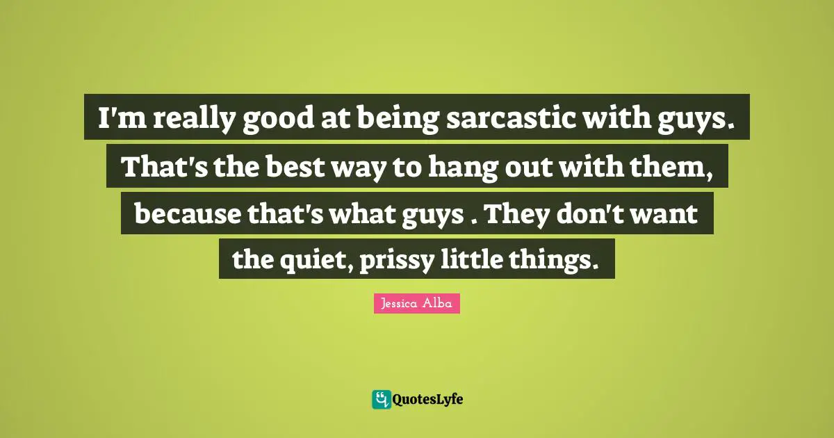 Jessica Alba Quotes: "I'm really good at being sarcastic with guys. That's the best way to hang out with them, because that's what guys . They don't want the quiet, prissy little things."
