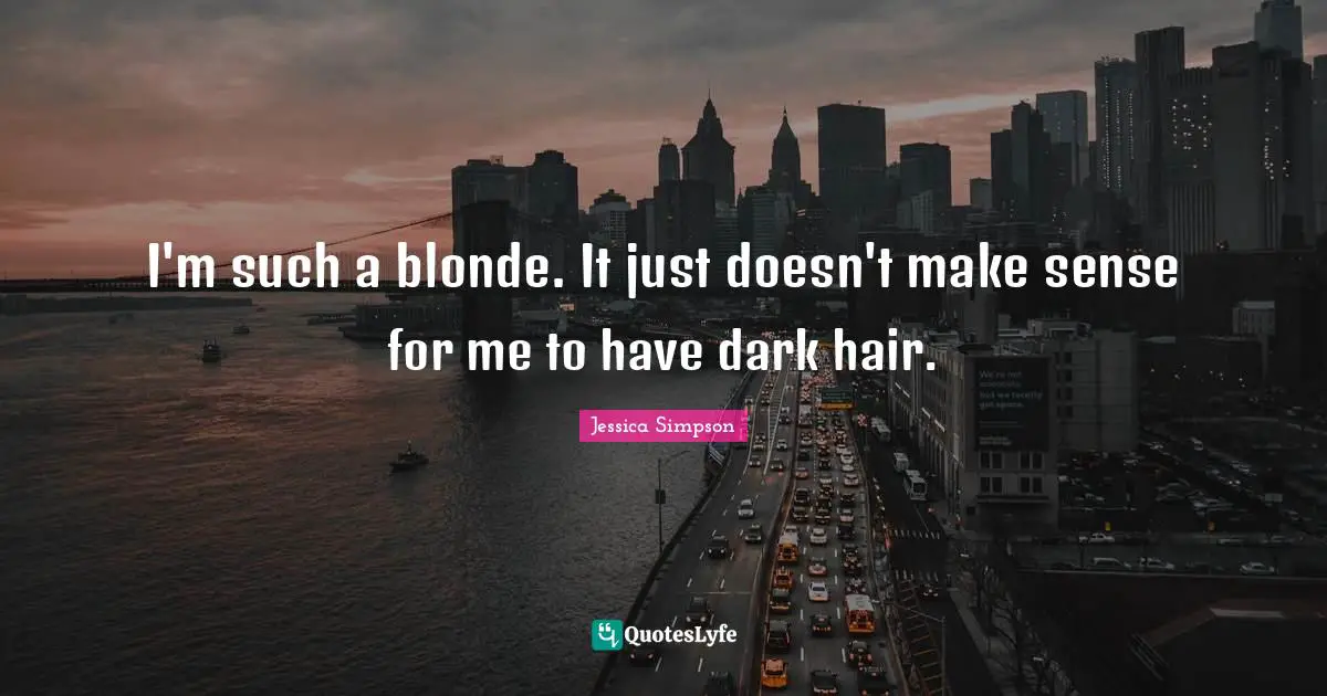 I'm such a blonde. It just doesn't make sense for me to have dark hair.
