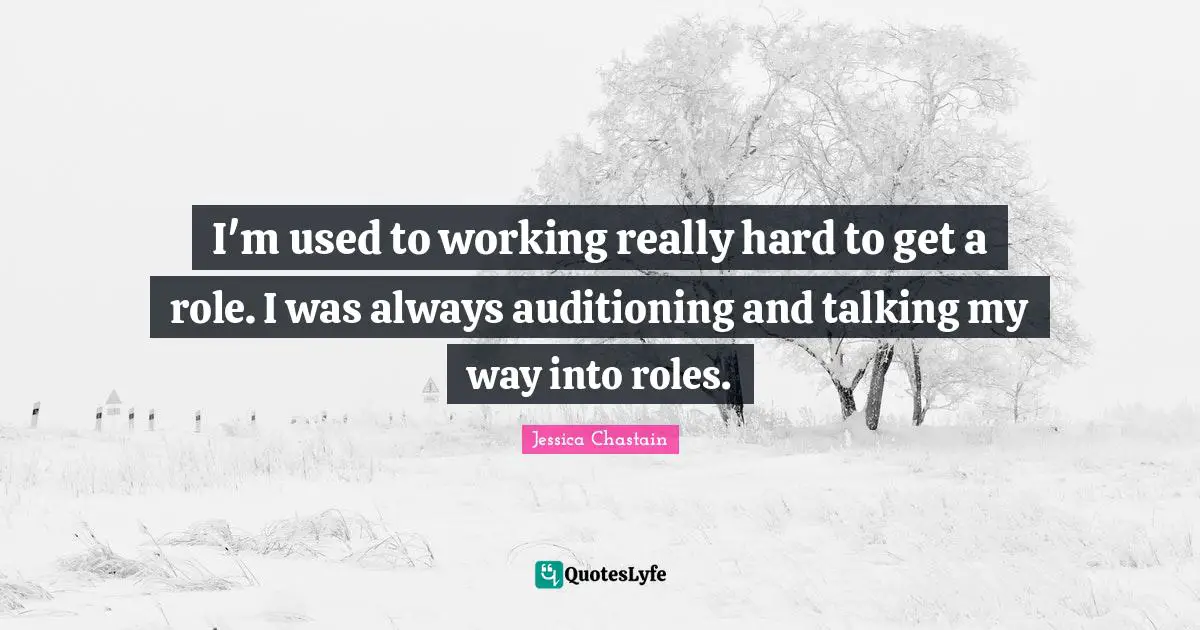 I'm used to working really hard to get a role. I was always auditioning and talking my way into roles.