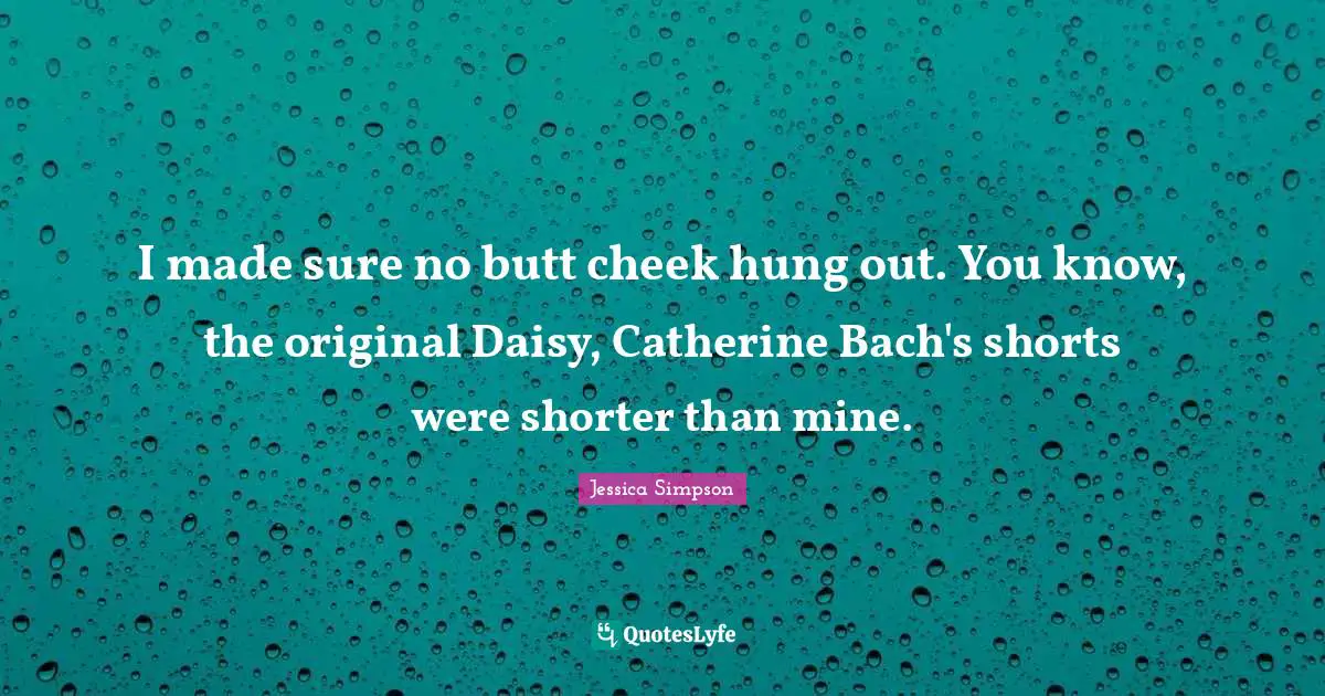 I made sure no butt cheek hung out. You know, the original Daisy, Catherine Bach's shorts were shorter than mine.