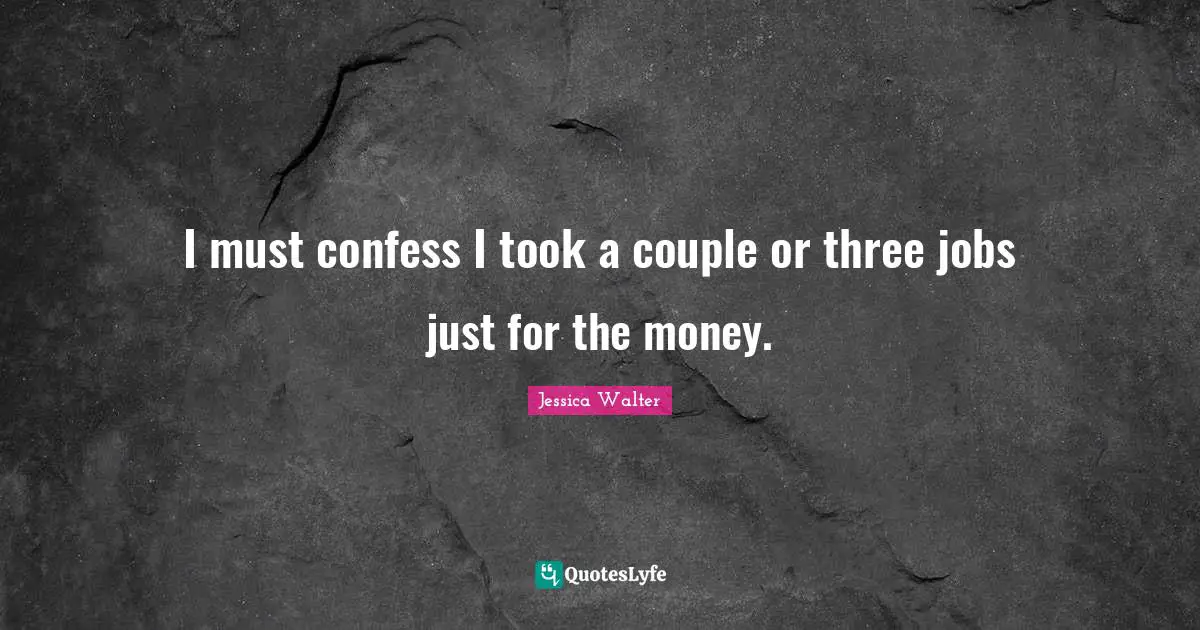 I must confess I took a couple or three jobs just for the money.
