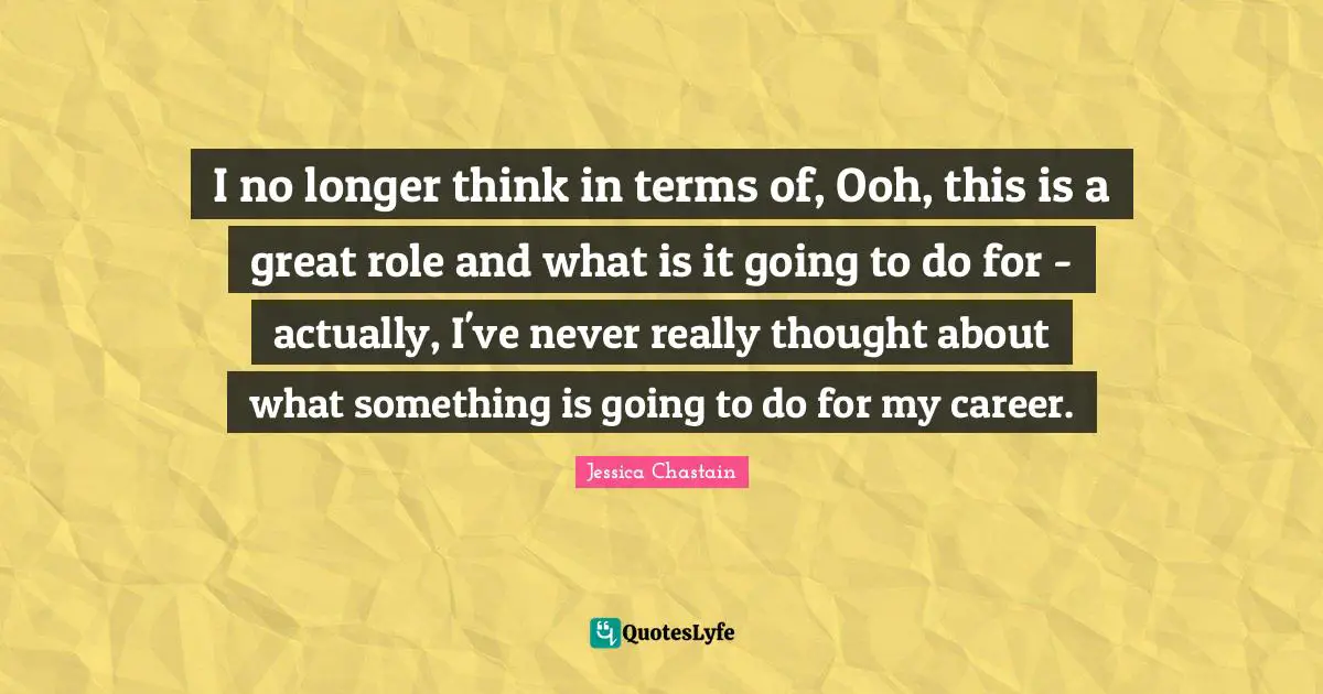 I no longer think in terms of, Ooh, this is a great role and what is it going to do for - actually, I've never really thought about what something is going to do for my career.