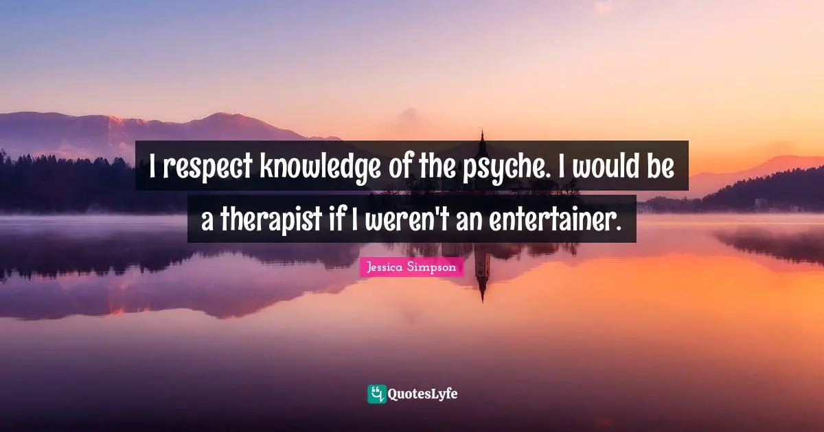 I respect knowledge of the psyche. I would be a therapist if I weren't an entertainer.