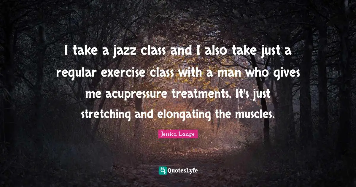 Regular Quotes: "I take a jazz class and I also take just a regular exercise class with a man who gives me acupressure treatments. It's just stretching and elongating the muscles."