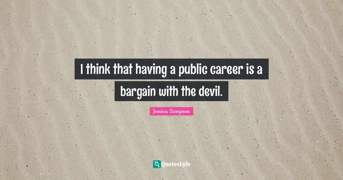 I think that having a public career is a bargain with the devil.