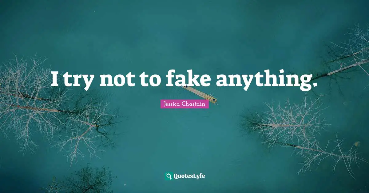 I try not to fake anything.