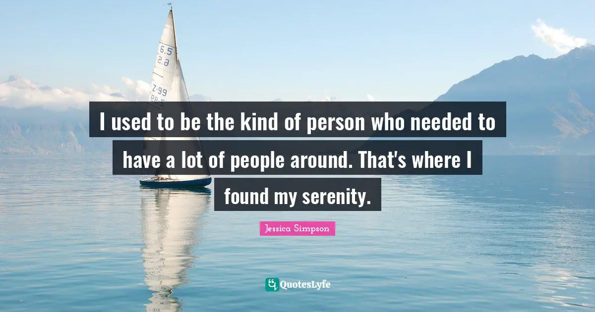 I used to be the kind of person who needed to have a lot of people around. That's where I found my serenity.
