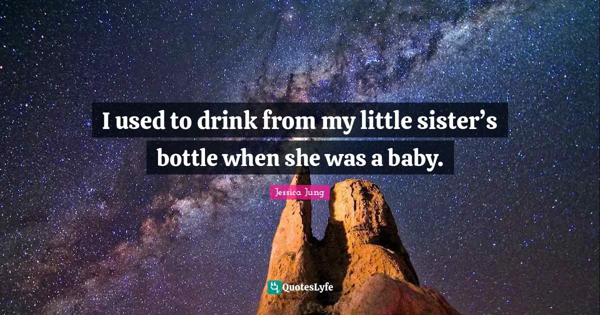 I used to drink from my little sister’s bottle when she was a baby.