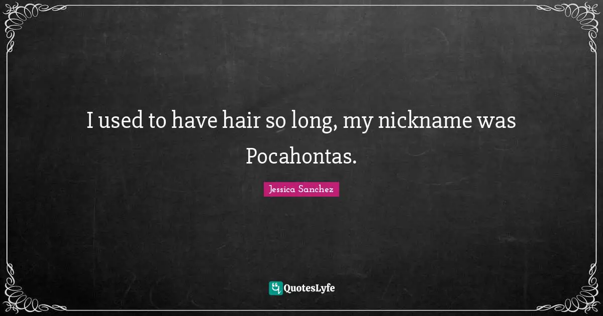 I used to have hair so long, my nickname was Pocahontas.