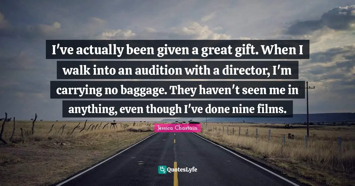 Baggage Quotes: "I've actually been given a great gift. When I walk into an audition with a director, I'm carrying no baggage. They haven't seen me in anything, even though I've done nine films."