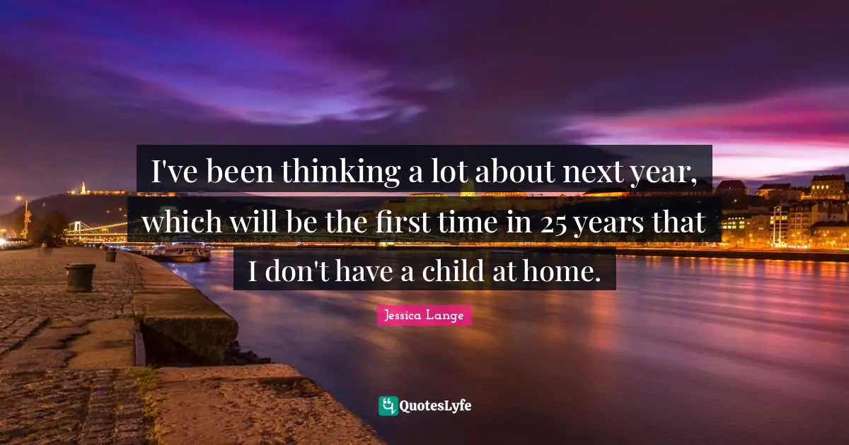 I've been thinking a lot about next year, which will be the first time in 25 years that I don't have a child at home.