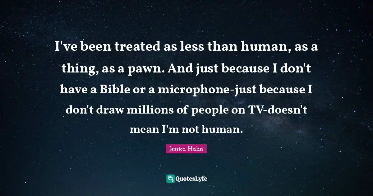 Jessica Hahn Quotes: "I've been treated as less than human, as a thing, as a pawn. And just because I don't have a Bible or a microphone-just because I don't draw millions of people on TV-doesn't mean I'm not human."