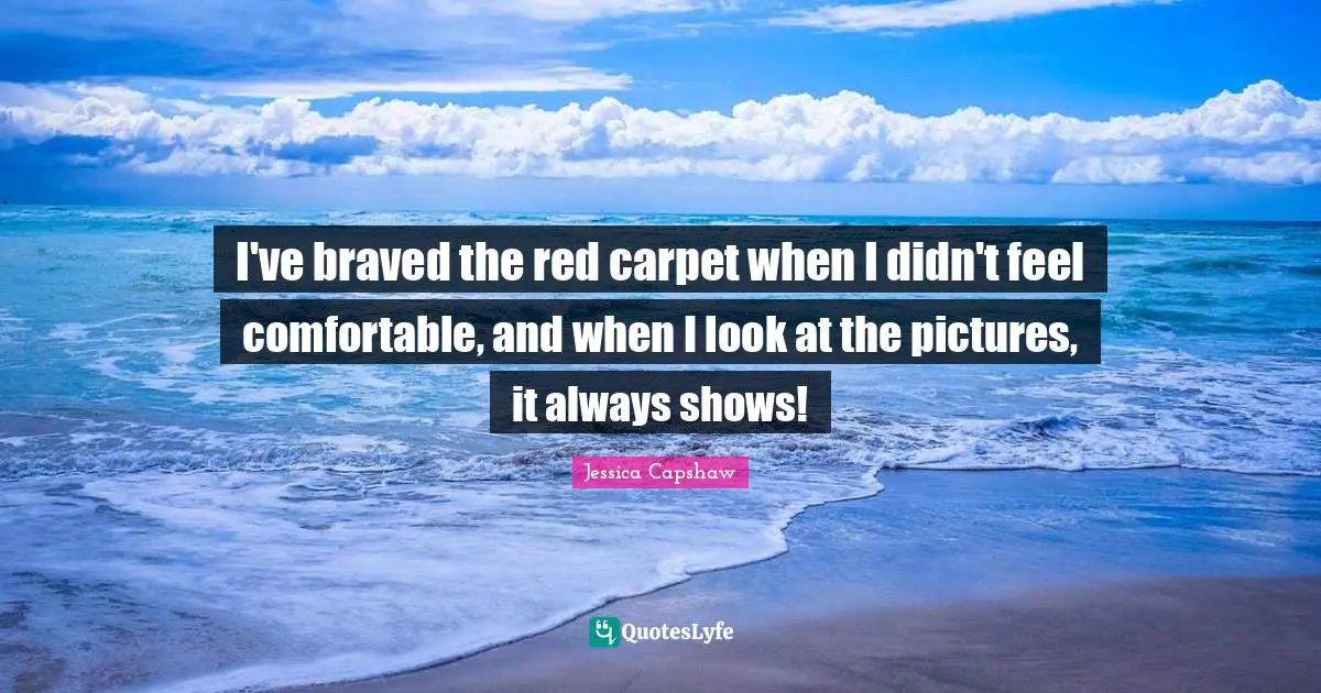 I've braved the red carpet when I didn't feel comfortable, and when I look at the pictures, it always shows!