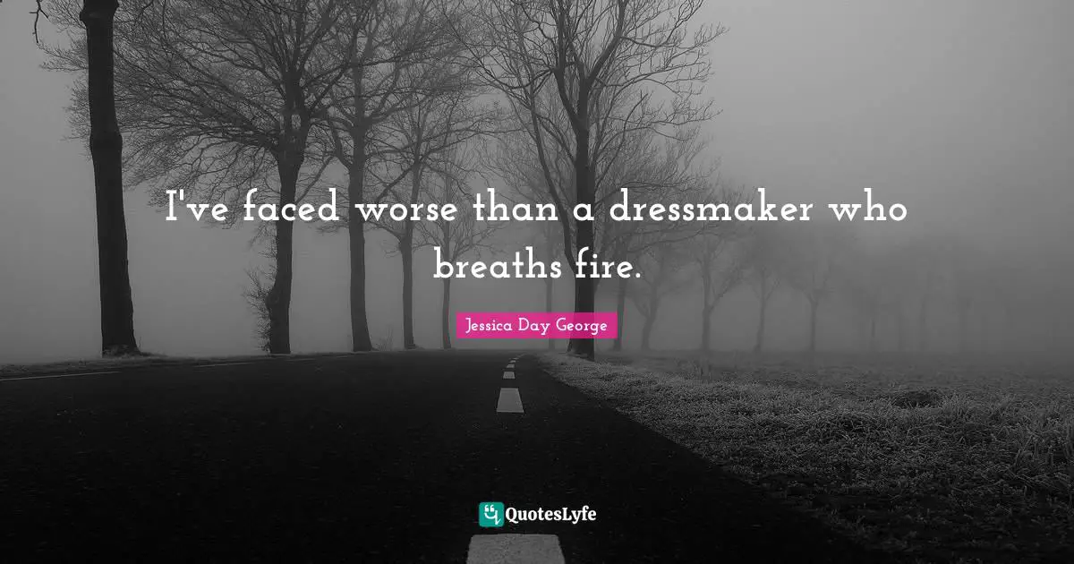 I've faced worse than a dressmaker who breaths fire.