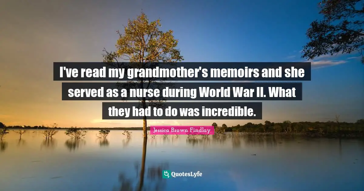 I've read my grandmother's memoirs and she served as a nurse during World War II. What they had to do was incredible.