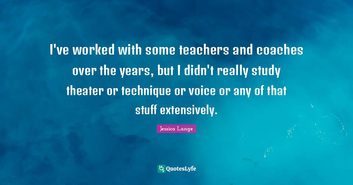 I've worked with some teachers and coaches over the years, but I didn't really study theater or technique or voice or any of that stuff extensively.