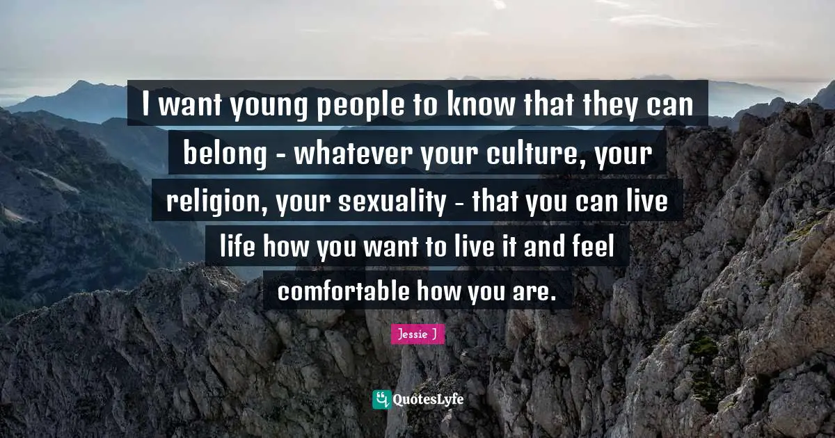 Jessie J Quotes: "I want young people to know that they can belong - whatever your culture, your religion, your sexuality - that you can live life how you want to live it and feel comfortable how you are."
