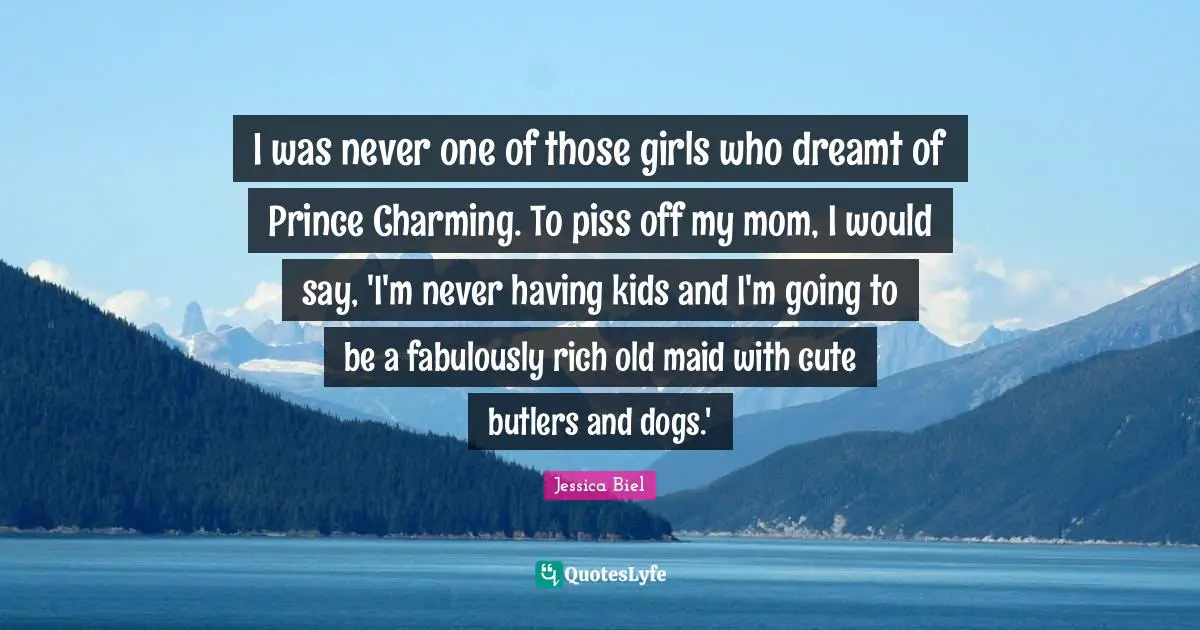 I was never one of those girls who dreamt of Prince Charming. To piss off my mom, I would say, 'I'm never having kids and I'm going to be a fabulously rich old maid with cute butlers and dogs.'